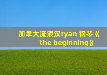 加拿大流浪汉ryan 钢琴《the beginning》